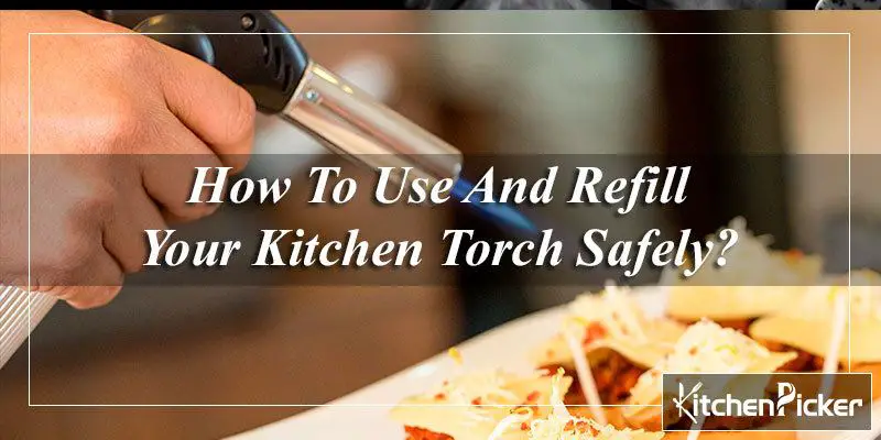 How To Use And Refill Your Kitchen Torch Safely?